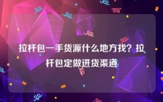 拉杆包一手货源什么地方找？拉杆包定做进货渠道