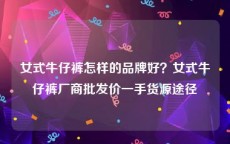 女式牛仔裤怎样的品牌好？女式牛仔裤厂商批发价一手货源途径