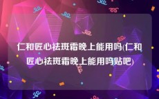 仁和匠心祛斑霜晚上能用吗(仁和匠心祛斑霜晚上能用吗贴吧)