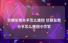 女朋友想分手怎么挽回 女朋友想分手怎么挽回小作文