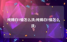 纯棉白T恤怎么洗(纯棉白T恤怎么洗)