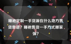 睡袍定制一手货源在什么地方售货靠谱？睡袍售货一手方式哪家强？