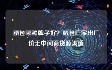 腰包哪种牌子好？腰包厂家出厂价无中间商货源渠道