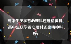 高中生厌学看心理科还是精神科(高中生厌学看心理科还是精神科好)