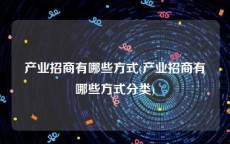 产业招商有哪些方式(产业招商有哪些方式分类)