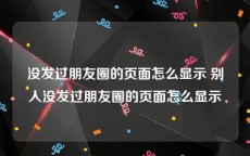 没发过朋友圈的页面怎么显示 别人没发过朋友圈的页面怎么显示