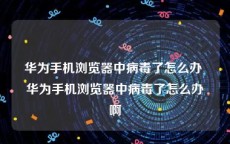 华为手机浏览器中病毒了怎么办 华为手机浏览器中病毒了怎么办啊