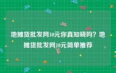 地摊货批发网10元你真知晓吗？地摊货批发网10元简单推荐