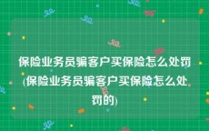 保险业务员骗客户买保险怎么处罚(保险业务员骗客户买保险怎么处罚的)