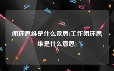 闭环思维是什么意思(工作闭环思维是什么意思)