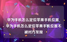 华为手机怎么定位苹果手机位置 华为手机怎么定位苹果手机位置不被对方发现