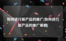 如何进行新产品的推广(如何进行新产品的推广策略)