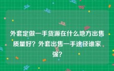 外套定做一手货源在什么地方出售质量好？外套出售一手途径谁家强？