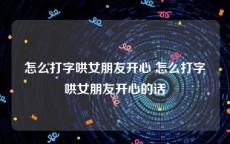 怎么打字哄女朋友开心 怎么打字哄女朋友开心的话