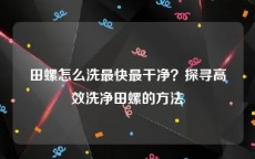 田螺怎么洗最快最干净？探寻高效洗净田螺的方法