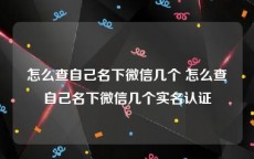 怎么查自己名下微信几个 怎么查自己名下微信几个实名认证