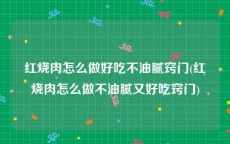 红烧肉怎么做好吃不油腻窍门(红烧肉怎么做不油腻又好吃窍门)