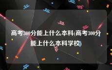 高考300分能上什么本科(高考300分能上什么本科学校)