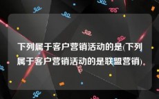 下列属于客户营销活动的是(下列属于客户营销活动的是联盟营销)