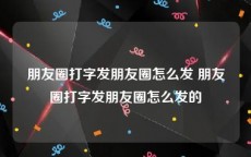 朋友圈打字发朋友圈怎么发 朋友圈打字发朋友圈怎么发的