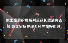 飘柔家庭护理系列兰花长效清爽去屑(飘柔家庭护理系列兰花好用吗)