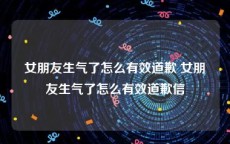 女朋友生气了怎么有效道歉 女朋友生气了怎么有效道歉信