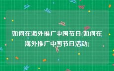 如何在海外推广中国节日(如何在海外推广中国节日活动)