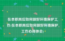 在本职岗位如何做好环境保护工作(在本职岗位如何做好环境保护工作心得体会)