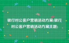 银行对公客户营销活动方案(银行对公客户营销活动方案主题)