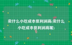 卖什么小吃成本低利润高(卖什么小吃成本低利润高呢)