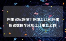 阿里巴巴数控车床加工订单(阿里巴巴数控车床加工订单怎么找)