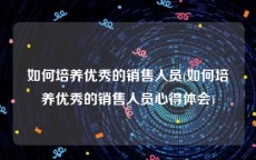 如何培养优秀的销售人员(如何培养优秀的销售人员心得体会)