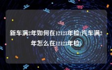 新车满2年如何在12123年检(汽车满2年怎么在12123年检)