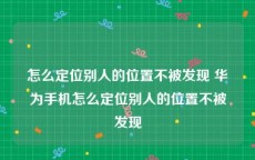 怎么定位别人的位置不被发现 华为手机怎么定位别人的位置不被发现