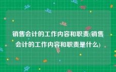 销售会计的工作内容和职责(销售会计的工作内容和职责是什么)