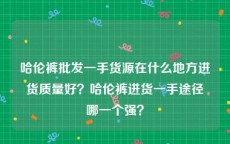 哈伦裤批发一手货源在什么地方进货质量好？哈伦裤进货一手途径哪一个强？