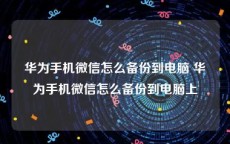 华为手机微信怎么备份到电脑 华为手机微信怎么备份到电脑上