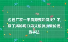 包包厂家一手货源要如何找？不藏了揭秘周口男女服装加盟价提货手法