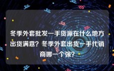 冬季外套批发一手货源在什么地方出货满意？冬季外套出货一手代销商哪一个强？