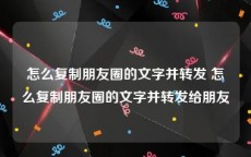 怎么复制朋友圈的文字并转发 怎么复制朋友圈的文字并转发给朋友