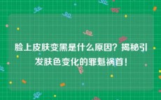 脸上皮肤变黑是什么原因？揭秘引发肤色变化的罪魁祸首！