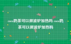 coco奶茶可以微波炉加热吗 coco奶茶可以微波炉加热吗