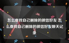 怎么查找自己删除的微信好友 怎么查找自己删除的微信好友聊天记录