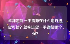 丝袜定制一手货源在什么地方进货可信？丝袜进货一手途径哪个强？