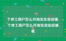 个体工商户怎么开淘宝企业店铺 个体工商户怎么开淘宝企业店铺呢