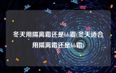 冬天用隔离霜还是bb霜(冬天适合用隔离霜还是bb霜)