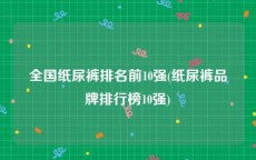 全国纸尿裤排名前10强(纸尿裤品牌排行榜10强)