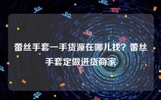 蕾丝手套一手货源在哪儿找？蕾丝手套定做进货商家