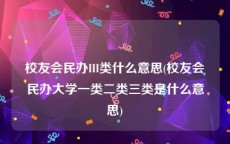 校友会民办III类什么意思(校友会民办大学一类二类三类是什么意思)