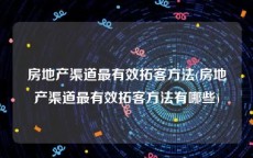 房地产渠道最有效拓客方法(房地产渠道最有效拓客方法有哪些)